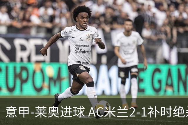 意甲-莱奥进球 AC米兰2-1补时绝杀 力夺主场4连胜