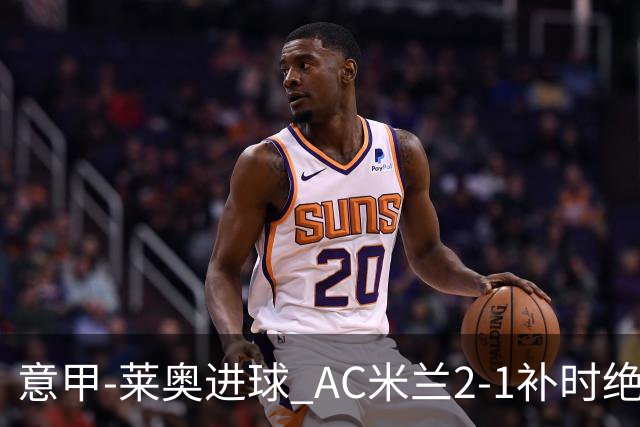 意甲-莱奥进球 AC米兰2-1补时绝杀 力夺主场4连胜